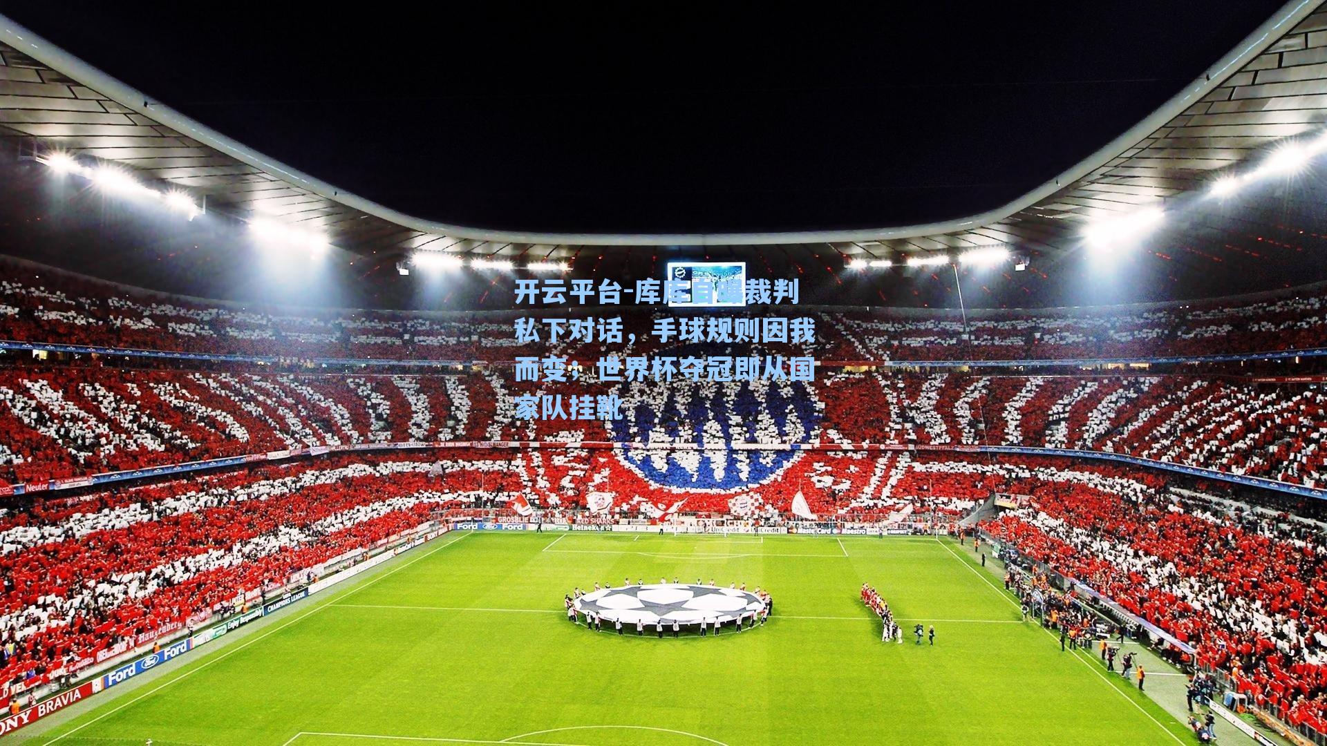 库库自曝裁判私下对话，手球规则因我而变；世界杯夺冠即从国家队挂靴