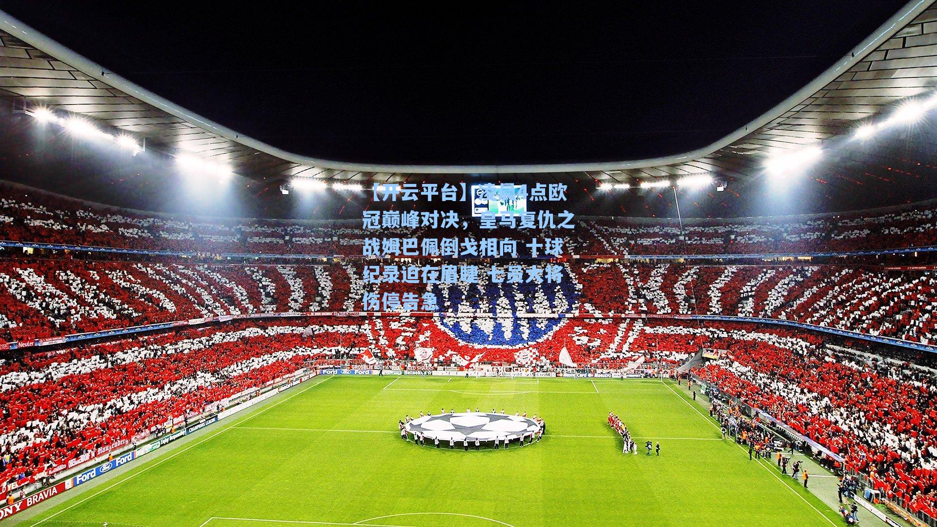 凌晨4点欧冠巅峰对决，皇马复仇之战姆巴佩倒戈相向 十球纪录迫在眉睫 七员大将伤停告急