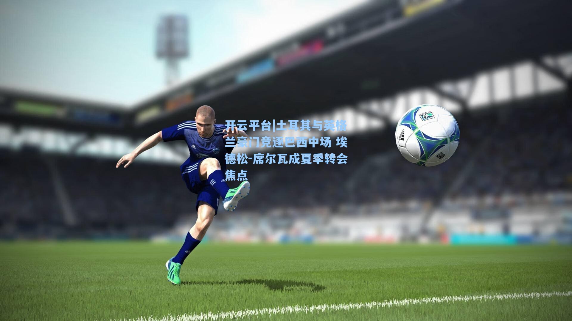 开云平台|土耳其与英格兰豪门竞逐巴西中场 埃德松-席尔瓦成夏季转会焦点