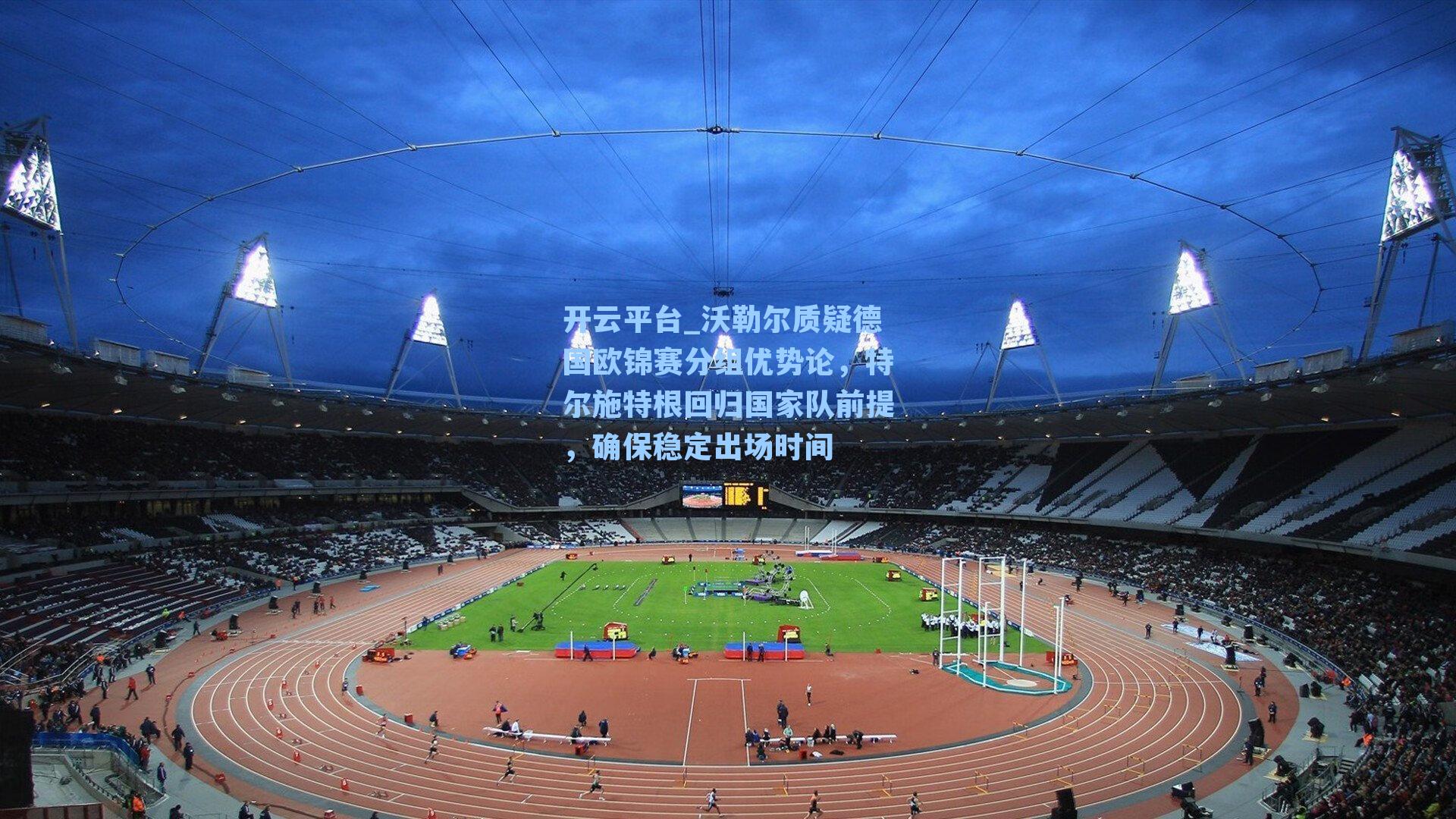 开云平台_沃勒尔质疑德国欧锦赛分组优势论，特尔施特根回归国家队前提，确保稳定出场时间