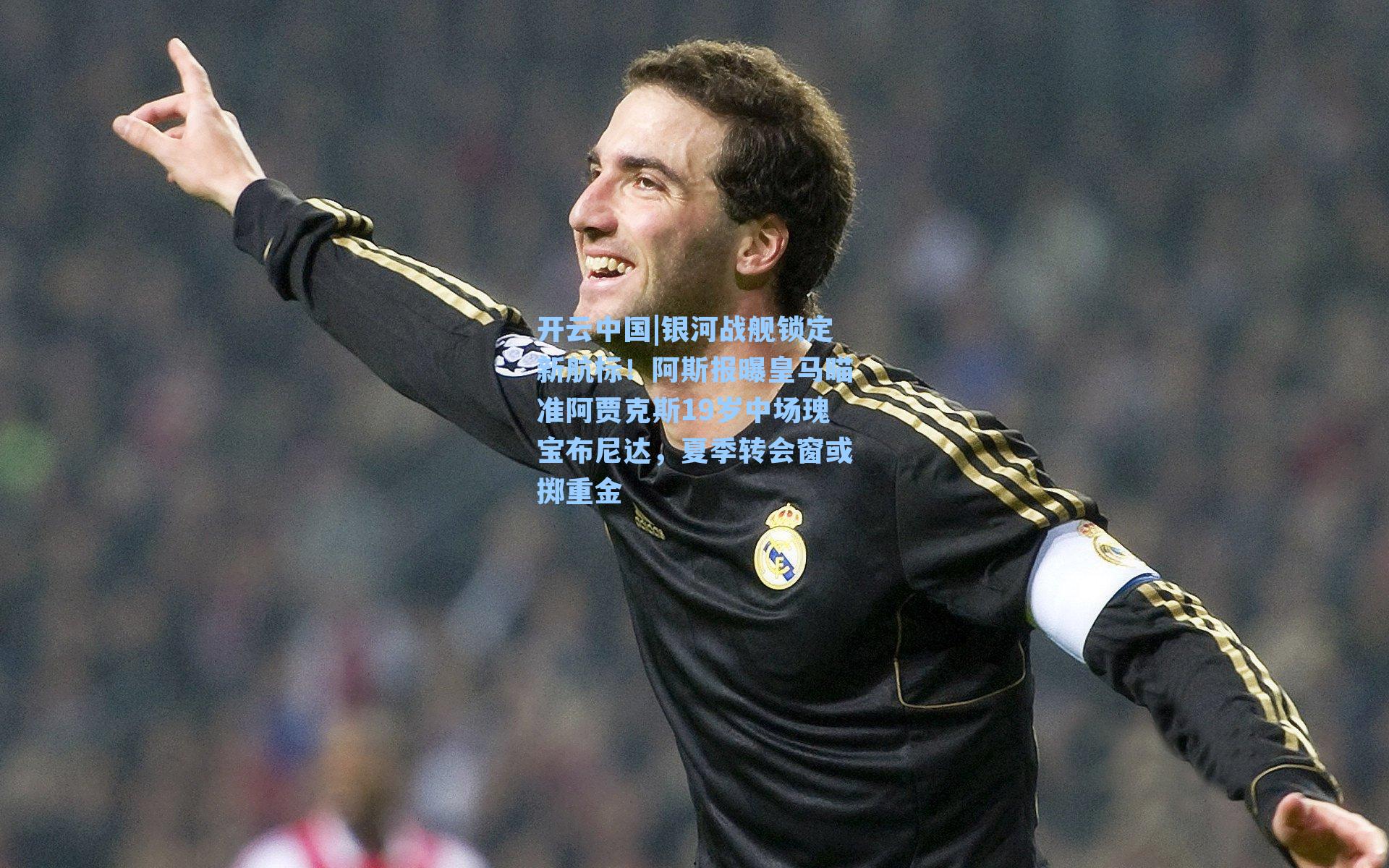 开云中国|银河战舰锁定新航标！阿斯报曝皇马瞄准阿贾克斯19岁中场瑰宝布尼达，夏季转会窗或掷重金