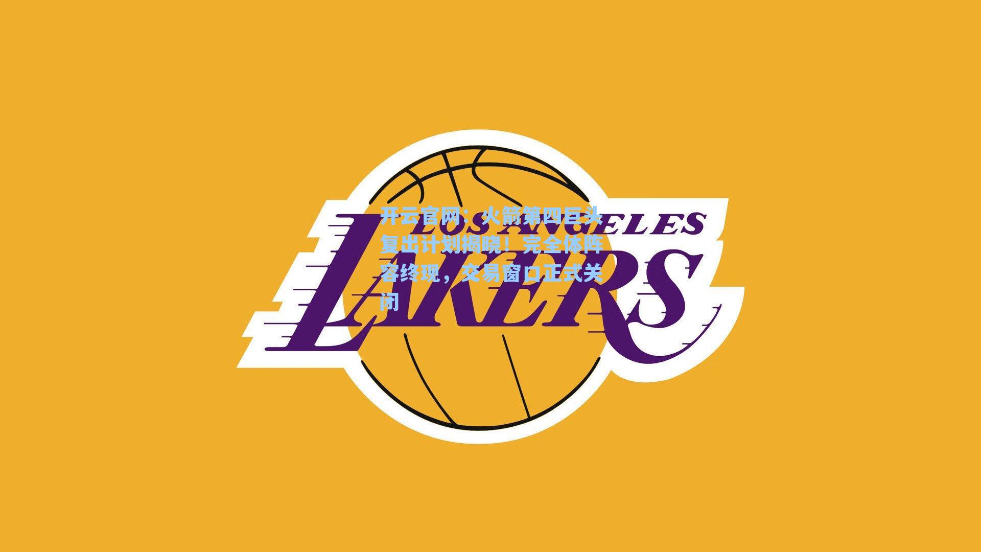 开云官网：火箭第四巨头复出计划揭晓！完全体阵容终现，交易窗口正式关闭