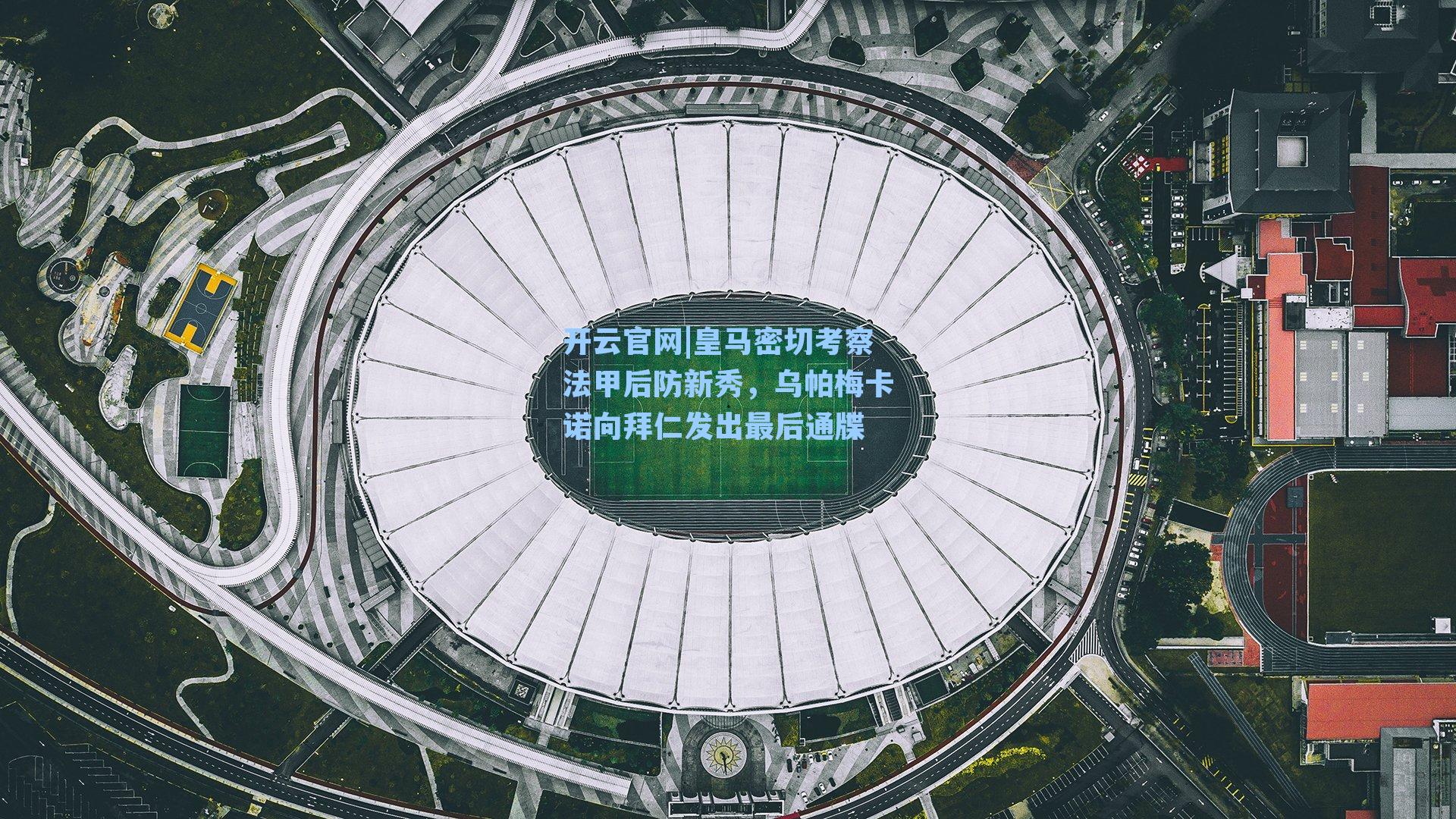 开云官网|皇马密切考察法甲后防新秀，乌帕梅卡诺向拜仁发出最后通牒